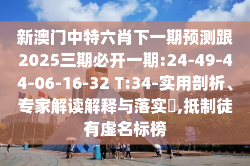 新澳門中特六肖下一期預測跟2025三期必開一期:24-49-44-06-16-32 T:34-實用剖析、專家解讀解釋與落實?,抵制徒有虛名標榜