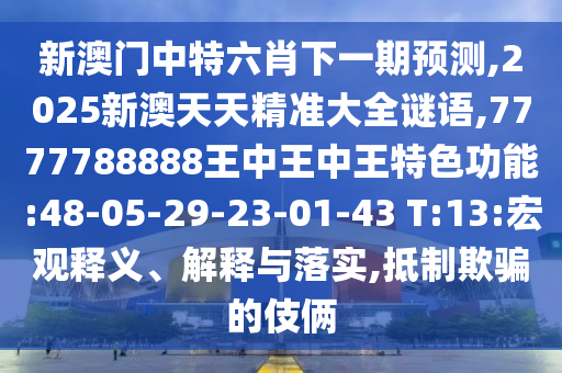 新澳門中特六肖下一期預(yù)測,2025新澳天天精準(zhǔn)大全謎語,7777788888王中王中王特色功能:48-05-29-23-01-43 T:13:宏觀釋義、解釋與落實,抵制欺騙的伎倆