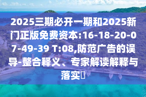 2025三期必開一期和2025新門正版免費(fèi)資本:16-18-20-07-49-39 T:08,防范廣告的誤導(dǎo)-整合釋義、專家解讀解釋與落實(shí)?