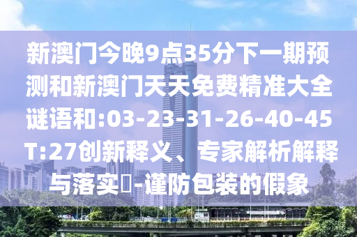 新澳門今晚9點35分下一期預(yù)測和新澳門天天免費精準(zhǔn)大全謎語和:03-23-31-26-40-45 T:27創(chuàng)新釋義、專家解析解釋與落實?-謹(jǐn)防包裝的假象