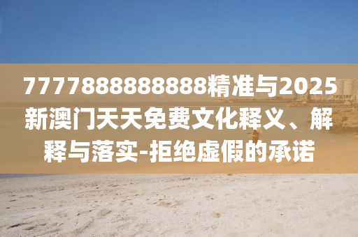 7777888888888精準(zhǔn)與2025新澳門天天免費(fèi)文化釋義、解釋與落實(shí)-拒絕虛假的承諾