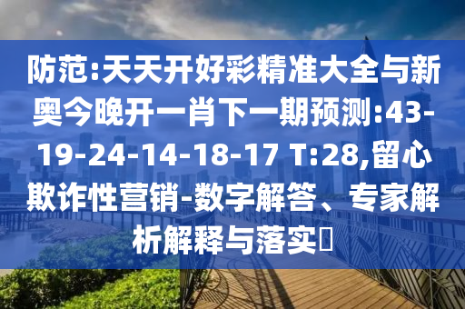 防范:天天開好彩精準(zhǔn)大全與新奧今晚開一肖下一期預(yù)測:43-19-24-14-18-17 T:28,留心欺詐性營銷-數(shù)字解答、專家解析解釋與落實(shí)?