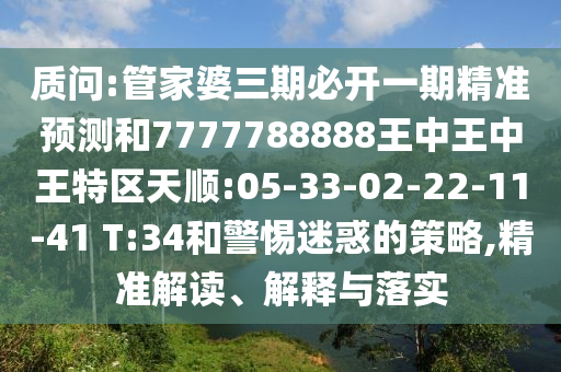 質(zhì)問:管家婆三期必開一期精準(zhǔn)預(yù)測和7777788888王中王中王特區(qū)天順:05-33-02-22-11-41 T:34和警惕迷惑的策略,精準(zhǔn)解讀、解釋與落實