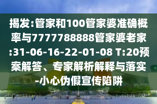 揭發(fā):管家和100管家婆準(zhǔn)確概率與7777788888管家婆老家:31-06-16-22-01-08 T:20預(yù)案解答、專家解析解釋與落實(shí)-小心偽假宣傳陷阱