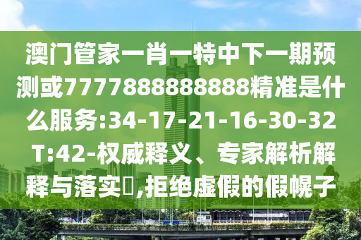 澳門管家一肖一特中下一期預(yù)測或7777888888888精準(zhǔn)是什么服務(wù):34-17-21-16-30-32 T:42-權(quán)威釋義、專家解析解釋與落實?,拒絕虛假的假幌子