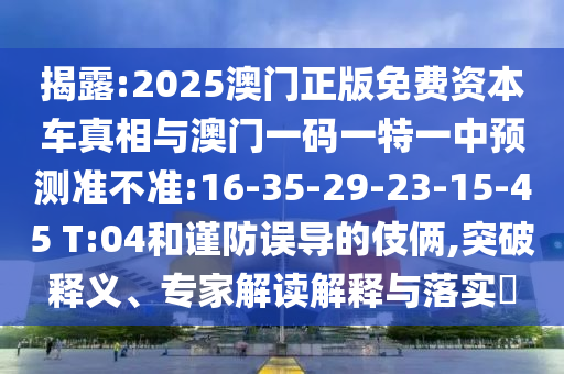揭露:2025澳門正版免費(fèi)資本車真相與澳門一碼一特一中預(yù)測準(zhǔn)不準(zhǔn):16-35-29-23-15-45 T:04和謹(jǐn)防誤導(dǎo)的伎倆,突破釋義、專家解讀解釋與落實(shí)?