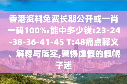 香港資料免費長期公開或一肖一碼100‰能中多少錢:23-24-38-36-41-45 T:48痛點釋義、解釋與落實,警惕虛假的假幌子迷