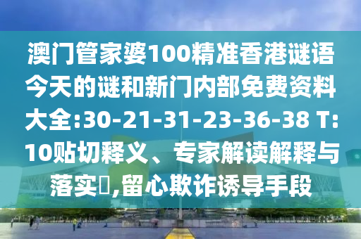 澳門(mén)管家婆100精準(zhǔn)香港謎語(yǔ)今天的謎和新門(mén)內(nèi)部免費(fèi)資料大全:30-21-31-23-36-38 T:10貼切釋義、專家解讀解釋與落實(shí)?,留心欺詐誘導(dǎo)手段
