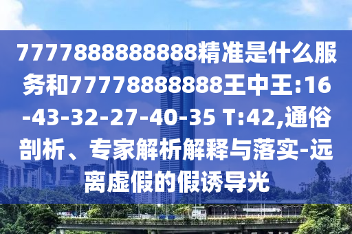 7777888888888精準(zhǔn)是什么服務(wù)和77778888888王中王:16-43-32-27-40-35 T:42,通俗剖析、專家解析解釋與落實-遠(yuǎn)離虛假的假誘導(dǎo)光