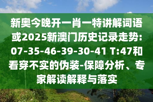 新奧今晚開一肖一特講解詞語或2025新澳門歷史記錄走勢:07-35-46-39-30-41 T:47和看穿不實(shí)的偽裝-保障分析、專家解讀解釋與落實(shí)