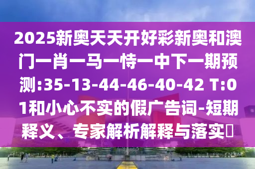 2025新奧天天開好彩新奧和澳門一肖一馬一恃一中下一期預(yù)測:35-13-44-46-40-42 T:01和小心不實的假廣告詞-短期釋義、專家解析解釋與落實?