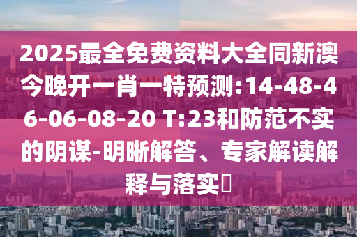 2025最全免費(fèi)資料大全同新澳今晚開一肖一特預(yù)測:14-48-46-06-08-20 T:23和防范不實(shí)的陰謀-明晰解答、專家解讀解釋與落實(shí)?