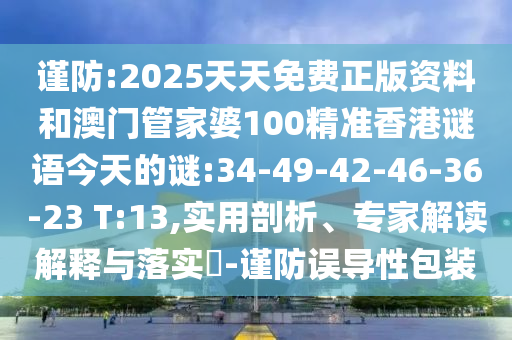謹(jǐn)防:2025天天免費(fèi)正版資料和澳門管家婆100精準(zhǔn)香港謎語今天的謎:34-49-42-46-36-23 T:13,實(shí)用剖析、專家解讀解釋與落實(shí)?-謹(jǐn)防誤導(dǎo)性包裝
