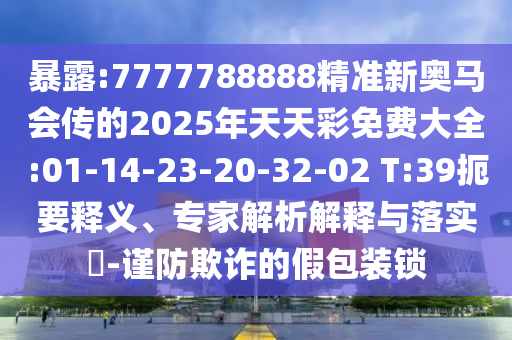 暴露:7777788888精準(zhǔn)新奧馬會傳的2025年天天彩免費(fèi)大全:01-14-23-20-32-02 T:39扼要釋義、專家解析解釋與落實(shí)?-謹(jǐn)防欺詐的假包裝鎖
