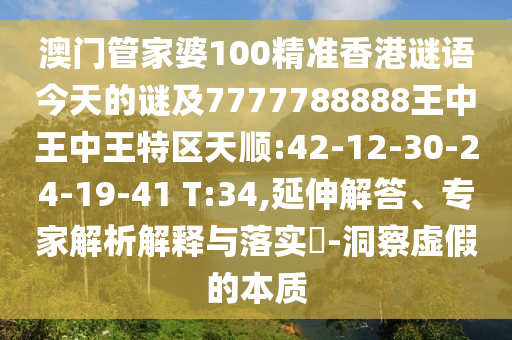 澳門管家婆100精準(zhǔn)香港謎語今天的謎及7777788888王中王中王特區(qū)天順:42-12-30-24-19-41 T:34,延伸解答、專家解析解釋與落實?-洞察虛假的本質(zhì)