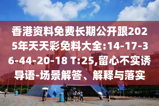 香港資料免費長期公開跟2025年天天彩免料大全:14-17-36-44-20-18 T:25,留心不實誘導語-場景解答、解釋與落實