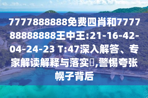 7777888888免費四肖和777788888888王中王:21-16-42-04-24-23 T:47深入解答、專家解讀解釋與落實?,警惕夸張幌子背后