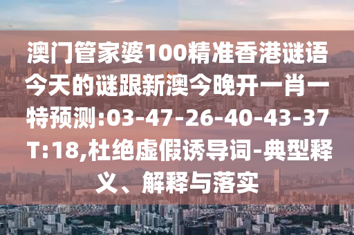 澳門管家婆100精準(zhǔn)香港謎語今天的謎跟新澳今晚開一肖一特預(yù)測:03-47-26-40-43-37 T:18,杜絕虛假誘導(dǎo)詞-典型釋義、解釋與落實(shí)