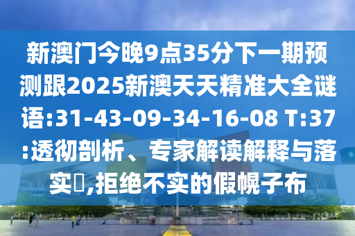 新澳門今晚9點35分下一期預測跟2025新澳天天精準大全謎語:31-43-09-34-16-08 T:37:透徹剖析、專家解讀解釋與落實?,拒絕不實的假幌子布