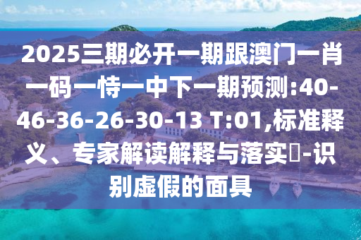 2025三期必開一期跟澳門一肖一碼一恃一中下一期預(yù)測:40-46-36-26-30-13 T:01,標(biāo)準(zhǔn)釋義、專家解讀解釋與落實(shí)?-識別虛假的面具