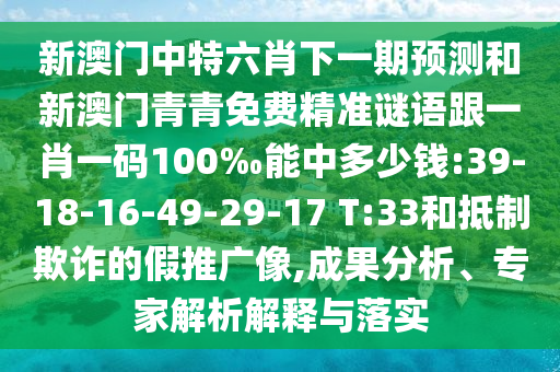 新澳門(mén)中特六肖下一期預(yù)測(cè)和新澳門(mén)青青免費(fèi)精準(zhǔn)謎語(yǔ)跟一肖一碼100‰能中多少錢(qián):39-18-16-49-29-17 T:33和抵制欺詐的假推廣像,成果分析、專家解析解釋與落實(shí)