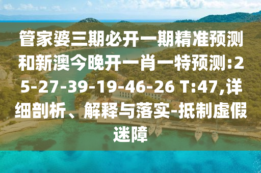 管家婆三期必開一期精準(zhǔn)預(yù)測和新澳今晚開一肖一特預(yù)測:25-27-39-19-46-26 T:47,詳細(xì)剖析、解釋與落實-抵制虛假迷障