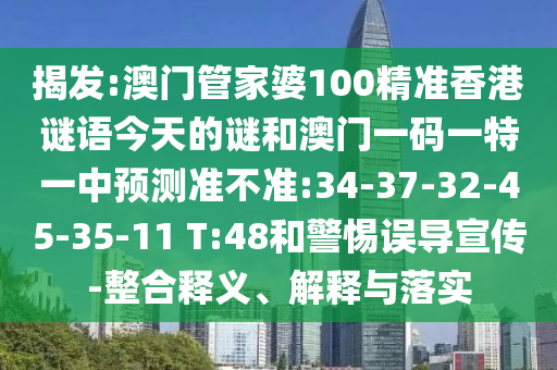揭發(fā):澳門管家婆100精準(zhǔn)香港謎語今天的謎和澳門一碼一特一中預(yù)測準(zhǔn)不準(zhǔn):34-37-32-45-35-11 T:48和警惕誤導(dǎo)宣傳-整合釋義、解釋與落實(shí)
