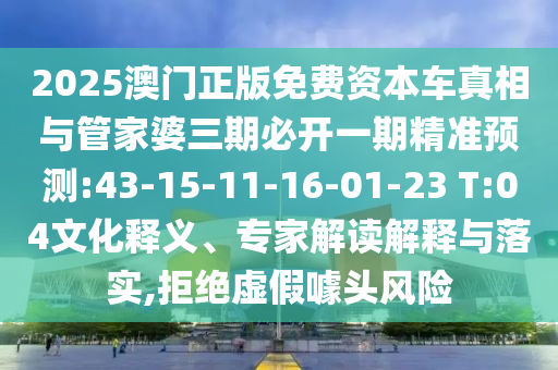 2025澳門正版免費資本車真相與管家婆三期必開一期精準(zhǔn)預(yù)測:43-15-11-16-01-23 T:04文化釋義、專家解讀解釋與落實,拒絕虛假噱頭風(fēng)險