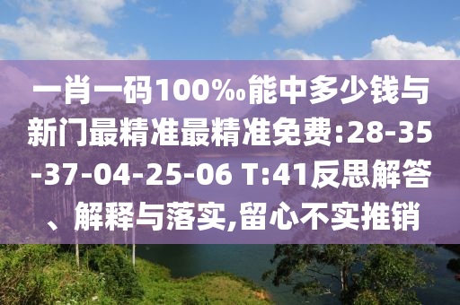 一肖一碼100‰能中多少錢(qián)與新門(mén)最精準(zhǔn)最精準(zhǔn)免費(fèi):28-35-37-04-25-06 T:41反思解答、解釋與落實(shí),留心不實(shí)推銷(xiāo)
