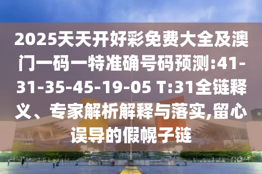 2025天天開好彩免費(fèi)大全及澳門一碼一特準(zhǔn)確號碼預(yù)測:41-31-35-45-19-05 T:31全鏈釋義、專家解析解釋與落實(shí),留心誤導(dǎo)的假幌子鏈