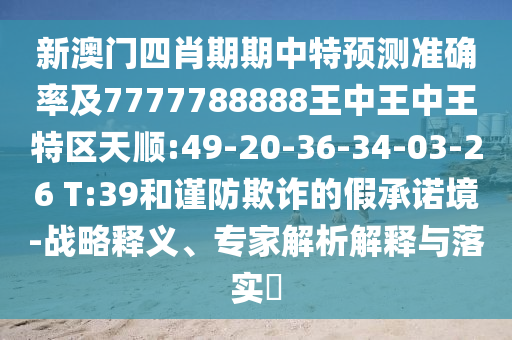 新澳門四肖期期中特預(yù)測準確率及7777788888王中王中王特區(qū)天順:49-20-36-34-03-26 T:39和謹防欺詐的假承諾境-戰(zhàn)略釋義、專家解析解釋與落實?