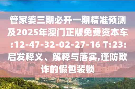 管家婆三期必開一期精準(zhǔn)預(yù)測及2025年澳門正版免費(fèi)資本車:12-47-32-02-27-16 T:23:啟發(fā)釋義、解釋與落實(shí),謹(jǐn)防欺詐的假包裝鎖