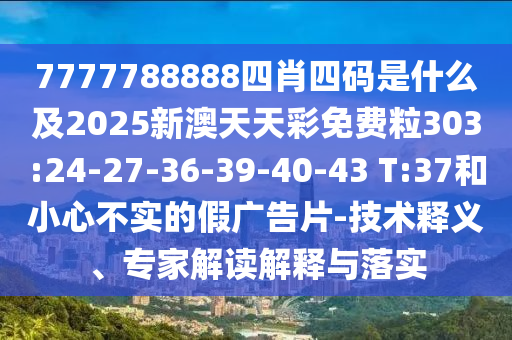 7777788888四肖四碼是什么及2025新澳天天彩免費粒303:24-27-36-39-40-43 T:37和小心不實的假廣告片-技術釋義、專家解讀解釋與落實