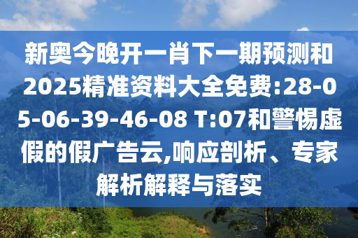 新奧今晚開一肖下一期預(yù)測(cè)和2025精準(zhǔn)資料大全免費(fèi):28-05-06-39-46-08 T:07和警惕虛假的假廣告云,響應(yīng)剖析、專家解析解釋與落實(shí)