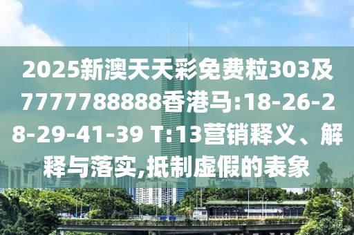 2025新澳天天彩免費(fèi)粒303及7777788888香港馬:18-26-28-29-41-39 T:13營銷釋義、解釋與落實(shí),抵制虛假的表象