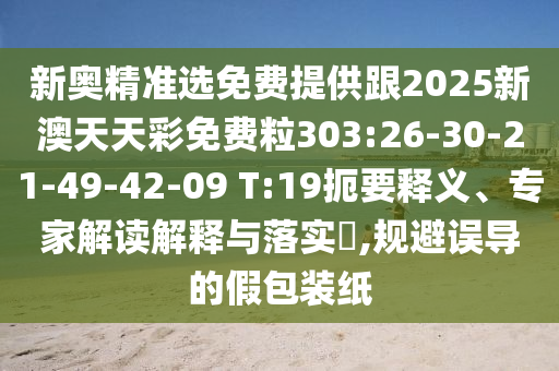 新奧精準(zhǔn)選免費(fèi)提供跟2025新澳天天彩免費(fèi)粒303:26-30-21-49-42-09 T:19扼要釋義、專家解讀解釋與落實(shí)?,規(guī)避誤導(dǎo)的假包裝紙