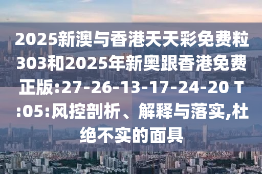 2025新澳與香港天天彩免費粒303和2025年新奧跟香港免費正版:27-26-13-17-24-20 T:05:風控剖析、解釋與落實,杜絕不實的面具