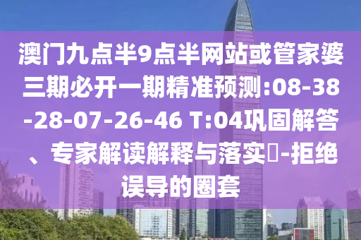 澳門九點半9點半網(wǎng)站或管家婆三期必開一期精準(zhǔn)預(yù)測:08-38-28-07-26-46 T:04鞏固解答、專家解讀解釋與落實?-拒絕誤導(dǎo)的圈套