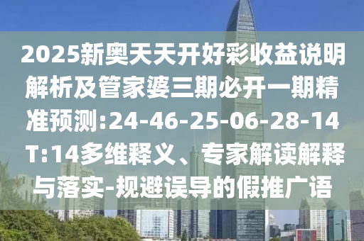 2025新奧天天開好彩收益說明解析及管家婆三期必開一期精準(zhǔn)預(yù)測:24-46-25-06-28-14 T:14多維釋義、專家解讀解釋與落實-規(guī)避誤導(dǎo)的假推廣語