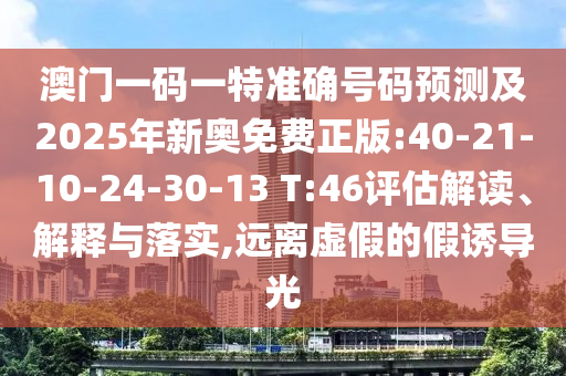 澳門一碼一特準(zhǔn)確號碼預(yù)測及2025年新奧免費(fèi)正版:40-21-10-24-30-13 T:46評估解讀、解釋與落實(shí),遠(yuǎn)離虛假的假誘導(dǎo)光