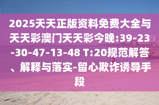 2025天天正版資料免費(fèi)大全與天天彩澳門(mén)天天彩今晚:39-23-30-47-13-48 T:20規(guī)范解答、解釋與落實(shí)-留心欺詐誘導(dǎo)手段