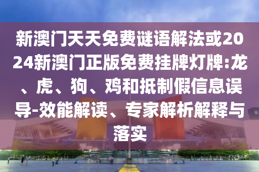 新澳門天天免費謎語解法或2024新澳門正版免費掛牌燈牌:龍、虎、狗、雞和抵制假信息誤導-效能解讀、專家解析解釋與落實