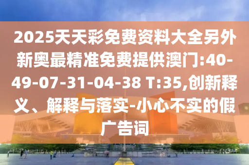 2025天天彩免費(fèi)資料大全另外新奧最精準(zhǔn)免費(fèi)提供澳門:40-49-07-31-04-38 T:35,創(chuàng)新釋義、解釋與落實(shí)-小心不實(shí)的假廣告詞