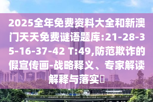 2025全年免費(fèi)資料大全和新澳門(mén)天天免費(fèi)謎語(yǔ)題庫(kù):21-28-35-16-37-42 T:49,防范欺詐的假宣傳畫(huà)-戰(zhàn)略釋義、專(zhuān)家解讀解釋與落實(shí)?