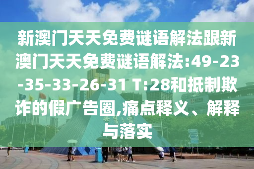 新澳門(mén)天天免費(fèi)謎語(yǔ)解法跟新澳門(mén)天天免費(fèi)謎語(yǔ)解法:49-23-35-33-26-31 T:28和抵制欺詐的假?gòu)V告圈,痛點(diǎn)釋義、解釋與落實(shí)