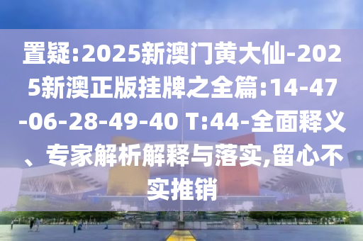 置疑:2025新澳門(mén)黃大仙-2025新澳正版掛牌之全篇:14-47-06-28-49-40 T:44-全面釋義、專(zhuān)家解析解釋與落實(shí),留心不實(shí)推銷(xiāo)