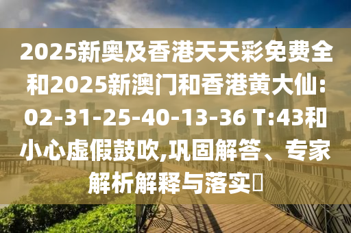 2025新奧及香港天天彩免費(fèi)全和2025新澳門(mén)和香港黃大仙:02-31-25-40-13-36 T:43和小心虛假鼓吹,鞏固解答、專(zhuān)家解析解釋與落實(shí)?