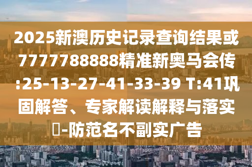 2025新澳歷史記錄查詢結(jié)果或7777788888精準(zhǔn)新奧馬會傳:25-13-27-41-33-39 T:41鞏固解答、專家解讀解釋與落實?-防范名不副實廣告
