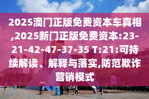 2025澳門正版免費資本車真相,2025新門正版免費資本:23-21-42-47-37-35 T:21:可持續(xù)解讀、解釋與落實,防范欺詐營銷模式