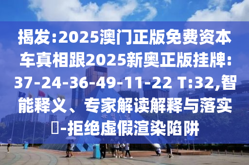 揭發(fā):2025澳門(mén)正版免費(fèi)資本車(chē)真相跟2025新奧正版掛牌:37-24-36-49-11-22 T:32,智能釋義、專家解讀解釋與落實(shí)?-拒絕虛假渲染陷阱